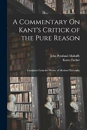A Commentary On Kant's Critick of the Pure Reason: Translated From the History of Modern Philosophy