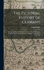 The Pictorial History of Germany: During the Reign of Frederick the Great: Comprehending a Complete History of the Silesian Campaigns, and the Seven Y