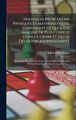 Nouvelles Récréations Physiques Et Mathématiques. Contenant Ce Qui a Été Imaginé De Plus Curieux Dans Ce Genre Et Qui Se Découvre Journellement; Auxqu