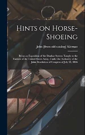 Hints on Horse-shoeing: Being an Exposition of the Dunbar System Taught to the Farriers of the United States Army, Under the Authority of the Joint Re