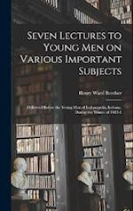 Seven Lectures to Young men on Various Important Subjects: Delivered Before the Young men of Indianapolis, Indiana, During the Winter of 1843-4 