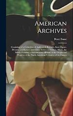 American Archives: Consisting of a Collection of Authentick Records, State Papers, Debates, and Letters and Other Notices of Publick Affairs, the Whol