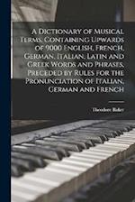 A Dictionary of Musical Terms, Containing Upwards of 9000 English, French, German, Italian, Latin and Greek Words and Phrases, Preceded by Rules for t