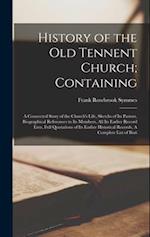 History of the Old Tennent Church; Containing: A Connected Story of the Church's Life, Sketchs of its Pastors, Biographical References to its Members,