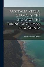 Australia Versus Germany, the Story of the Taking of German New Guinea 