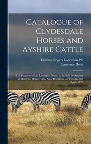 Catalogue of Clydesdale Horses and Ayshire Cattle: The Property of Mr. Lawrence Drew : to be Sold by Auction at Merryton Home Farm, Near Hamilton, on
