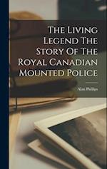 The Living Legend The Story Of The Royal Canadian Mounted Police 