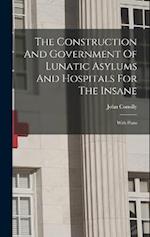 The Construction And Government Of Lunatic Asylums And Hospitals For The Insane: With Plans 