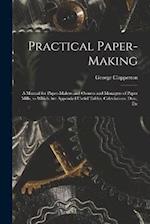 Practical Paper-making: A Manual for Paper-makers and Owners and Managers of Paper Mills, to Which are Appended Useful Tables, Calculations, Data, Etc