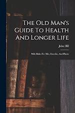 The Old Man's Guide To Health And Longer Life: With Rules For Diet, Exercise, And Physic 