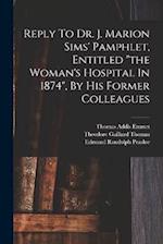 Reply To Dr. J. Marion Sims' Pamphlet, Entitled "the Woman's Hospital In 1874", By His Former Colleagues 
