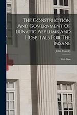 The Construction And Government Of Lunatic Asylums And Hospitals For The Insane: With Plans 