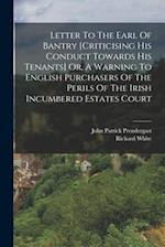 Letter To The Earl Of Bantry [criticising His Conduct Towards His Tenants] Or, A Warning To English Purchasers Of The Perils Of The Irish Incumbered E