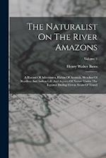 The Naturalist On The River Amazons: A Record Of Adventures, Habits Of Animals, Sketches Of Brazilian And Indian Life And Aspects Of Nature Under The 