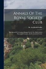 Annals Of The Royal Society Club: The Record Of A London Dining-club In The Eighteenth & Nineteenth Centuries, By Sir Archibald Geikie 