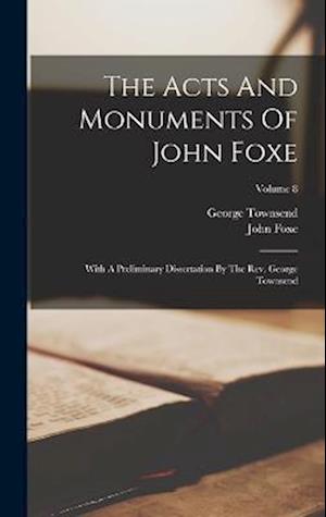 The Acts And Monuments Of John Foxe: With A Preliminary Dissertation By The Rev. George Townsend; Volume 8