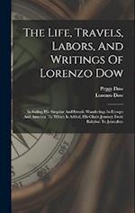 The Life, Travels, Labors, And Writings Of Lorenzo Dow: Including His Singular And Erratic Wanderings In Europe And America. To Which Is Added, His Ch