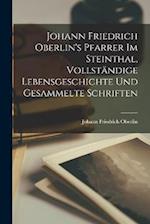 Johann Friedrich Oberlin's Pfarrer Im Steinthal, Vollständige Lebensgeschichte Und Gesammelte Schriften