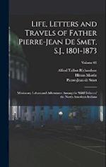 Life, Letters and Travels of Father Pierre-Jean De Smet, S.J., 1801-1873; Missionary Labors and Adventures Among the Wild Tribes of the North American