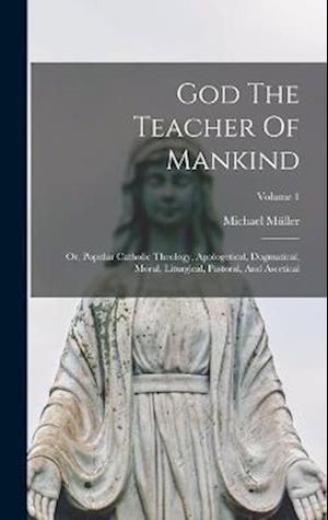 God The Teacher Of Mankind: Or, Popular Catholic Theology, Apologetical, Dogmatical, Moral, Liturgical, Pastoral, And Ascetical; Volume 1