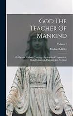 God The Teacher Of Mankind: Or, Popular Catholic Theology, Apologetical, Dogmatical, Moral, Liturgical, Pastoral, And Ascetical; Volume 1 