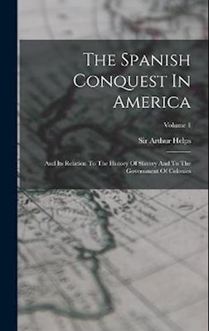 The Spanish Conquest In America: And Its Relation To The History Of Slavery And To The Government Of Colonies; Volume 1