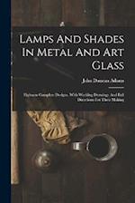 Lamps And Shades In Metal And Art Glass: Eighteen Complete Designs, With Working Drawings And Full Directions For Their Making 