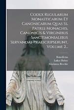 Codex Regularum Monasticarum Et Canonicarum Quas Ss. Patres Monachis, Canonicis & Virginibus Sanctimonialibus Servandas Praescripserunt, Volume 2...