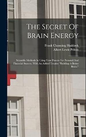 The Secret Of Brain Energy: Scientific Methods In Using Your Powers For Personal And Financial Success. With An Added Treatise "building A Better Brai