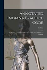 Annotated Indiana Practice Code: The Indiana Code Of Civil Procedure, With Notes Of Judicial Decisions 