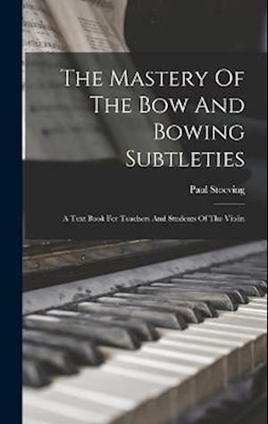 The Mastery Of The Bow And Bowing Subtleties: A Text Book For Teachers And Students Of The Violin