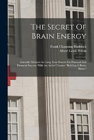 The Secret Of Brain Energy: Scientific Methods In Using Your Powers For Personal And Financial Success. With An Added Treatise "building A Better Brai