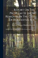 Report On The Problem Of Snow Removal In The City Of Rochester, N.y.: Submitted To The Mayor And To The Commissioner Of Public Works 