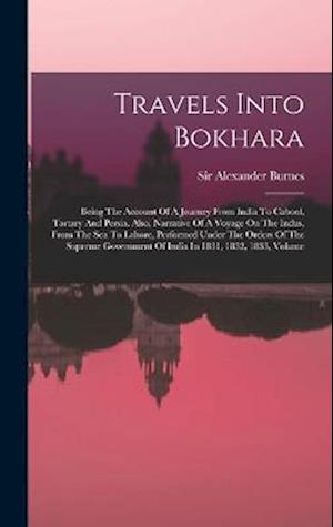 Travels Into Bokhara: Being The Account Of A Journey From India To Cabool, Tartary And Persia. Also, Narrative Of A Voyage On The Indus, From The Sea