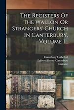 The Registers Of The Wallon Or Strangers' Church In Canterbury, Volume 1...