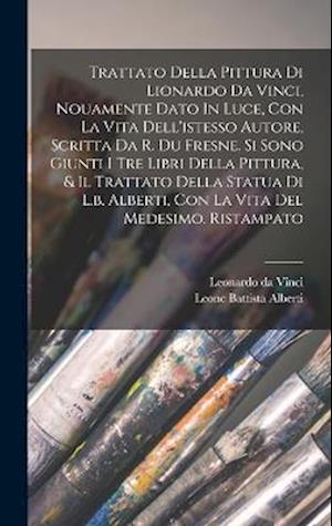 Trattato Della Pittura Di Lionardo Da Vinci, Nouamente Dato In Luce, Con La Vita Dell'istesso Autore, Scritta Da R. Du Fresne. Si Sono Giunti I Tre Li