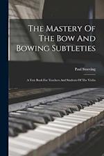 The Mastery Of The Bow And Bowing Subtleties: A Text Book For Teachers And Students Of The Violin 