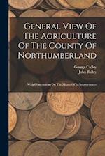 General View Of The Agriculture Of The County Of Northumberland: With Observations On The Means Of Its Improvement 