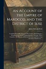 An Account of the Empire of Marocco, and the District of Suse; Compiled From Miscellaneous Observations Made During a Long Residence in and Various Jo