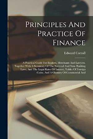 Principles And Practice Of Finance: A Practical Guide For Bankers, Merchants And Lawyers. Together With A Summary Of The National And State Banking La
