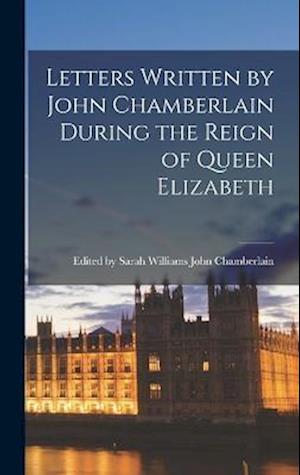 Letters Written by John Chamberlain During the Reign of Queen Elizabeth