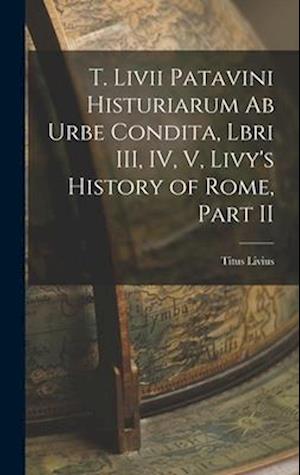 T. Livii Patavini Histuriarum ab Urbe Condita, Lbri III, IV, V, Livy's History of Rome, Part II