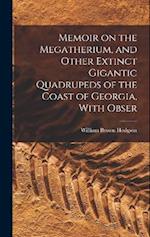 Memoir on the Megatherium, and Other Extinct Gigantic Quadrupeds of the Coast of Georgia, With Obser 