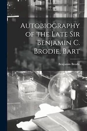 Autobiography of the Late Sir Benjamin C. Brodie, Bart
