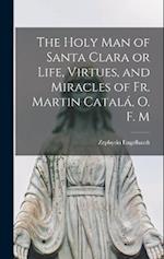 The Holy Man of Santa Clara or Life, Virtues, and Miracles of Fr. Martin Catalá, O. F. M 