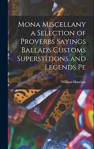 Mona Miscellany a Selection of Proverbs Sayings Ballads Customs Superstitions and Legends Pe