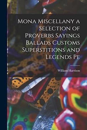 Mona Miscellany a Selection of Proverbs Sayings Ballads Customs Superstitions and Legends Pe