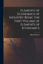 Elements of Economics of Industry Being the First Volume of Elements of Economics 