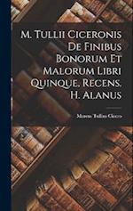M. Tullii Ciceronis De Finibus Bonorum Et Malorum Libri Quinque, Recens. H. Alanus