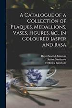 A Catalogue of a Collection of Plaques, Medallions, Vases, Figures, &c., in Coloured Jasper and Basa 